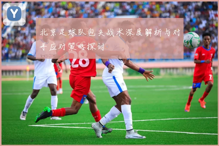 北京足球队包夹战术深度解析与对手应对策略探讨