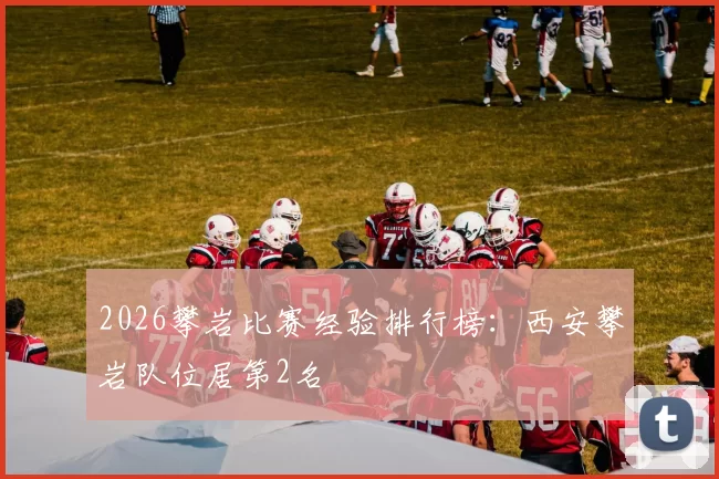 2026攀岩比赛经验排行榜：西安攀岩队位居第2名