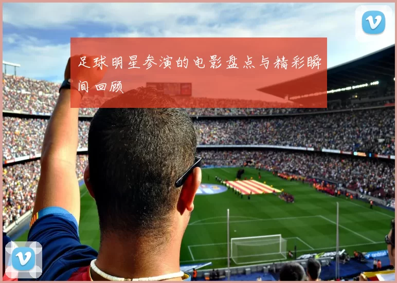 足球明星参演的电影盘点与精彩瞬间回顾