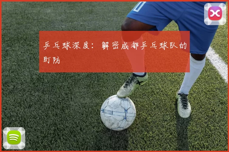 乒乓球深度：解密成都乒乓球队的盯防