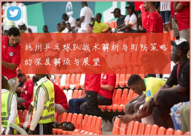 杭州乒乓球队战术解析与盯防策略的深度解读与展望