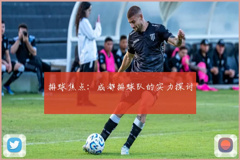 排球焦点：成都排球队的实力探讨