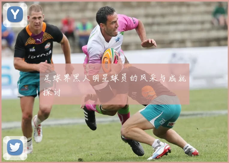 足球界黑人明星球员的风采与成就探讨