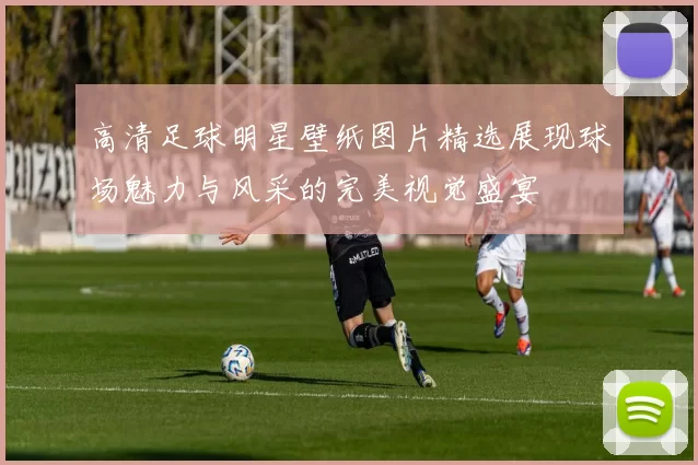 高清足球明星壁纸图片精选展现球场魅力与风采的完美视觉盛宴