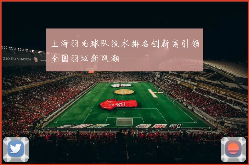 上海羽毛球队技术排名创新高引领全国羽坛新风潮