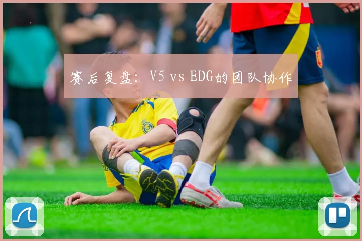 赛后复盘：V5 vs EDG的团队协作