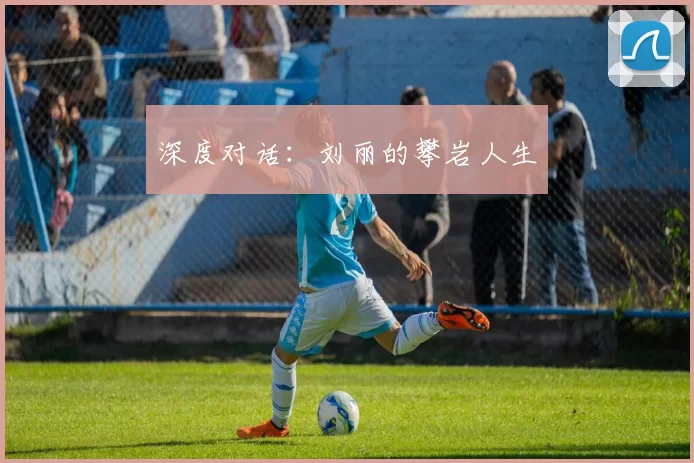 深度对话：刘丽的攀岩人生