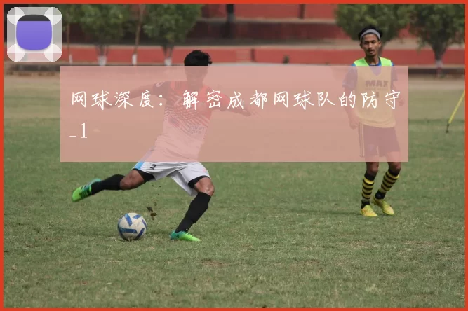 网球深度：解密成都网球队的防守_1